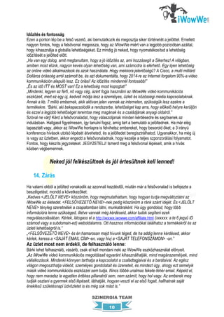 Időzítés és fontosság
Ezen a ponton lép be a felső vezető, aki bemutatkozik és megosztja siker történetét a jelölttel. Emellett
nagyon fontos, hogy a felsővonal megossza, hogy az iWowWe miért van a legjobb pozícióban azáltal,
hogy kihasználja a globális lehetőségeket. Ez mindig jó neked, hogy nyomatékosítsd a lehetőség
időzítését a jelölted előtt.
„Ha van egy dolog, amit megtanultam, hogy a jó időzítés az, ami hozzásegít a Sikerhez! A világban,
amiben most élünk, nagyon kevés olyan lehetőség van, ami számodra is elérhető. Egy ilyen lehetőség
az online videó alkalmazások és azok használata. Hogy mekkora jelentőségű? A Cisco, a multi milliárd
Dolláros óriáscég arról számolt be, és azt dokumentálta, hogy 2014-re az Internet forgalom 90%-a video
kommunikáción alapuló lesz. Ez óriási! Az időzítés mindennél fontosabb!”
„És az idő ITT és MOST van! Ez a lehetőség most kopogtat!”
„Mindenki, legyen az férfi, nő vagy cég, azért fogja használni az iWowWe videó kommunikációs
eszközeit, mert ez egy új, kedvelt módja lesz a személyes, üzleti és közösségi média kapcsolatoknak.
Annak a kb. 7 millió embernek, akik aktívan jelen vannak az interneten, szükségük lesz ezekre a
termékekre. “Bárki, aki bekapacsolódik a rendszerbe, lehetőséget kap arra, hogy előkelő helyre kerüljön
és ezzel a legjobb lehetőséget teremtse meg magának és a családjának anyagi oldalról.”
Szóval ne várj! Kérd a felsővonaladat, hogy válaszoljanak minden kérdésedre és segítsenek az
indulásban. Hallgasd figyelmesen, így tanulni fogsz, amíg tart a bemutató a jelöltednek. Ha már elég
tapasztalt vagy, akkor az iWowWe honlapra is felvihetsz embereket, hogy besorold őket; a 3 irányú
konferencia hívások utolsó lépését átveheted, és a jelöltedet beregisztrálhatod. Ugyanakkor, ha még új
is vagy az üzletben, akkor engedd a felsővonaladnak, hogy kezelje a teljes szponzorálási folyamatot.
Fontos, hogy készíts jegyzeteket. JEGYZETELJ! Ismerd meg a felsővonal lépéseit, amik a hívás
közben végbemennek.

              Neked jól felkészültnek és jól értesültnek kell lenned!

    14. Zárás
Ha valami okból a jelölted vonakodik az azonnali kezdéstől, miután már a felsővonalad is befejezte a
beszélgetést, mondd a következőket:
„Kedves <JELÖLT NEVE> köszönöm, hogy megmutathattam, hogy hogyan tudja megváltoztatni az
iWowWe az életedet. <FELSŐVEZETŐ NEVE>-nek pedig köszönöm a ránk szánt idejét. És <JELÖLT
NEVE> tényleg szeretnélek a csapatomban látni, munkatársként. Ha úgy gondolod, hogy több
információra lenne szükséged, illetve vannak még kérdéseid, akkor tudok segíteni ezek
megválaszolásában. Kérlek, látogass el a http://xxxxxx.iwowwe.com/affiliate.html (xxxxxx: a te 6 jegyű ID
számod vagy a subdomain-ed) weboldalamra. Ott hasznos információkat találhatsz a termékekről és az
üzleti lehetőségről is.”
„<FELSŐVEZETŐ NEVE> és én hamarosan majd hívunk téged, de ha addig lenne kérdésed, akkor
kérlek, keress a <SAJÁT EMAIL CÍM>-en, vagy hívj a <SAJÁT TELEFONSZÁMON> -on.”
Az üzlet most nem érdekli, de felhasználó lenne:
Bárki lehet felhasználó, vásárló, csak el kell mondani neki az iWowWe eszközhasználat előnyeit.
„Az iWowWe videó kommunikációs megoldásait egyaránt kihasználhatják, mind magánszemélyek, mind
vállalkozások. Mindenki könnyen tarthatja a kapcsolatot a családtagjaival és a barátaival. Az egész
világon megoszthatja videóit, személyes gondolatait és üzeneteit, és mindezt úgy, ahogy ezt semelyik
másik videó kommunikációs eszközzel sem tudja. Nincs többé unalmas fekete-fehér email. Képeld el,
hogy nem maradsz le egyetlen értékes pillanatról sem, nem számít, hogy hol vagy. Az emberek meg
tudják osztani a gyermek első lépéseit, láthatják, hogyan veszti el az első fogait, hallhatnak saját
éneklésű születésnapi üdvözletet is és még sok mást is.”

                                        SZINERGIA TEAM

                                                   10
 