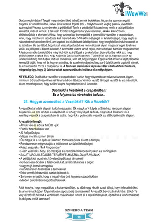 őket a meghívásban! Tegyél meg minden tőled telhetőt ennek érdekében, hiszen ha szorosan együtt
dolgozol az üzletépítőiddel, idővel erős lábakká fognak érni – melyből életed végéig passzív jövedelem
származhat! Vezesd az embereket a példáddal! Taníts a példáddal! Mutasd meg nekik a saját példádon
keresztül, mit kell tenniük! Ezek után fordítsd a figyelmed a ‘jövő vezetőire’, akikkel kölcsönösen
elköteleződtök a sikerben! Ahhoz, hogy azonosítsd és megtaláld a potenciális vezetőket a csapatodban,
lehet, hogy mindhárom lábadon le kell menned akár 5-10 aktív mélységet is. A felelősséged, hogy segíts a
hálózatod mélységeiben lévő, ám izgatott, és elkötelezett üzletépítőidet, hogy megfelelően indulhassanak el
az üzletben. Ha úgy látod, hogy kicsit visszafogottabbak és nem céloznak olyan magasra, legyél türelmes
velük, és jelöljetek ki kisebb célokat! A szemedet viszont tartsd rajtuk, mert a helyzet bármikor megváltozhat!
A legkomolyabb üzletépítőidre még több időt szánj! Ezzel a gyakorlatban bizonyítod be nekik azt, hogy
elkötelezetten segíted őket, hogy hatalmas üzletet építhessenek. Tudnod kell azt is, hogy az elején az
üzletépítőid még nem tudják, mit kell csinálniuk, sem azt, hogy hogyan. Éppen ezért amikor a saját példádon
keresztül látják, hogy mit és hogyan csinálsz, és ezzel mélységet építesz az ő üzletükben is izgatottá válnak,
és ez lendületbe hozza a csapatodat is. A fentieket alkalmazva képessé válsz a hatástöbbszörözésre,
mégpedig úgy, hogy új üzlettársakat szponzorálsz és indítasz el a mélységben.

NE FELEDD! Duplikáld a vezetőket a csapatodban! Ahhoz, hogy folyamatosan növekvő üzleted legyen,
minimum 3-5 stabil vezetőnek kell lenni a három lábadon! Amikor vezető támogat vezetőt, és ez másolódik,
akkor mondhatjuk azt, hogy szilárd alapra helyezted növekvő üzletedet.

                              Duplikáld a Vezetőket a csapatodban!
                              Ez a folyamatos növekedés kulcsa...
    24. Hogyan azonosítsd a Vezetőket? Kik a Vezetők?
A vezetőket a tetteik alapján tudod megtalálni. Ők maguk a ‘4 Lépés a Sikerhez’ rendszer alapján
dolgoznak, és erre tanítják a csapatukat is. Ahogy mélységet építesz, meg tudod állapítani kik a
jelenlegi vezetők a csapatodban és azt is, hogy kik a potenciális vezetők az alábbi jellemzők alapján.
A vezető jellemzői:
• Álmuk van és erős a ‘MIÉRT -jük’
• Pozitív hozzáállásuk van
• Jó hallgatóságok
• Magas morális szinten állnak
• Ők maguk is a ‘4 Lépés a Sikerhez’ formulát követik és ezt is tanítják
• Rendszeresen megmutatják a jelölteknek az üzleti lehetőséget
• Részt vesznek a ‘4x4 Programban’
• Részt vesznek a helyi, az országos és nemzetközi rendezvényeken és tréningeken
• SAJÁT MAGUK LEGJOBB TERMÉKFELHASZNÁLÓJÁVÁ VÁLNAK
• A példájukkal vezetnek, követendő példával járnak elől
• Nyilvánosan dicsérik a felsővonalukat, a hálózatukat és a céget
• Nagyon jó terméktámogatók
• Rendszeresen használják a termékeket
• Erős termékfelhasználói bázist építenek ki
• Soha nem engedik, hogy a negatívitás úrrá legyen a csoportjukban
• Minden problémára megoldást találnak

Attól kezdve, hogy megtaláltad a kulcsvezetőidet, az időd nagy részét azzal töltsd, hogy fejleszted őket,
és a folyamat közben folyamatosan szponzorálj új embereket! A vezetők bevonzásának titka: Előbb Te
válj vezetővé! Kövesd a vezetőket! Nyilvánosan ismerd el a teljesítményeket, építsd fel a felsővonaladat
és dolgozz velük szorosan!


                                          SZINERGIA TEAM

                                                     18
 