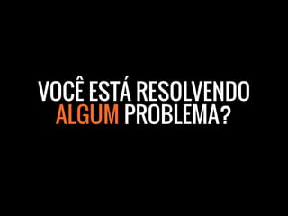 VOCÊ ESTÁ RESOLVENDO
ALGUM PROBLEMA?
 