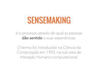 é o processo através do qual as pessoas
dão sentido a suas experiências.
O termo foi introduzido na Ciência da
Computação em 1993, na sub area de
Interação Humano-computacional.
SENSEMAKING
 