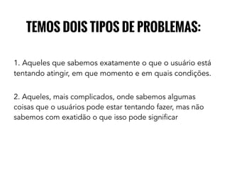 TEMOS DOIS TIPOS DE PROBLEMAS:
1. Aqueles que sabemos exatamente o que o usuário está
tentando atingir, em que momento e em quais condições.
2. Aqueles, mais complicados, onde sabemos algumas
coisas que o usuários pode estar tentando fazer, mas não
sabemos com exatidão o que isso pode significar
 