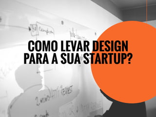 COMO LEVAR DESIGN
PARA A SUA STARTUP?
 
