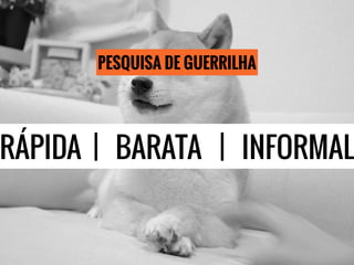 PESQUISA DE GUERRILHA
RÁPIDA | BARATA | INFORMAL
 