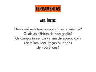 FERRAMENTAS
ANALÍTICOS
Quais são os interesses dos nossos usuários?
Quais os hábitos de navegação?
Os comportamentos variam de acordo com
aparelhos, localização ou dados
demográficos?
 