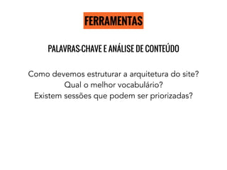 FERRAMENTAS
PALAVRAS-CHAVE E ANÁLISE DE CONTEÚDO
Como devemos estruturar a arquitetura do site?
Qual o melhor vocabulário?
Existem sessões que podem ser priorizadas?
 