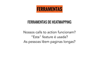 FERRAMENTAS
FERRAMENTAS DE HEATMAPPING
Nossos calls to action funcionam?
“Esta" feature é usada?
As pessoas lêem paginas longas?
 