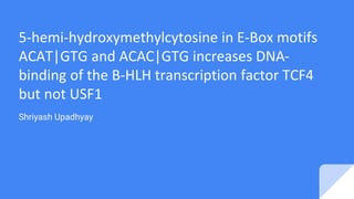 5-hemi-hydroxymethylcytosine in E-Box motifs
ACAT|GTG and ACAC|GTG increases DNA-
binding of the B-HLH transcription factor TCF4
but not USF1
Shriyash Upadhyay
 