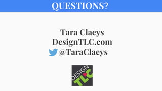 QUESTIONS?
Tara Claeys
DesignTLC.com
@TaraClaeys
 
