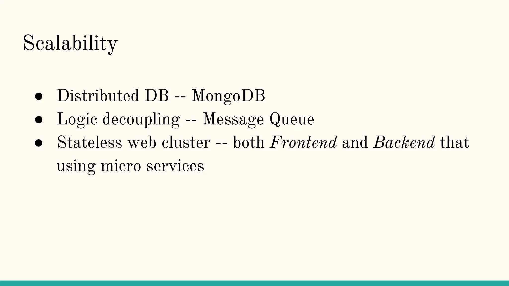 Scalability
● Distributed DB -- MongoDB
● Logic decoupling -- Message Queue
● Stateless web cluster -- both Frontend and Backend that
using micro services