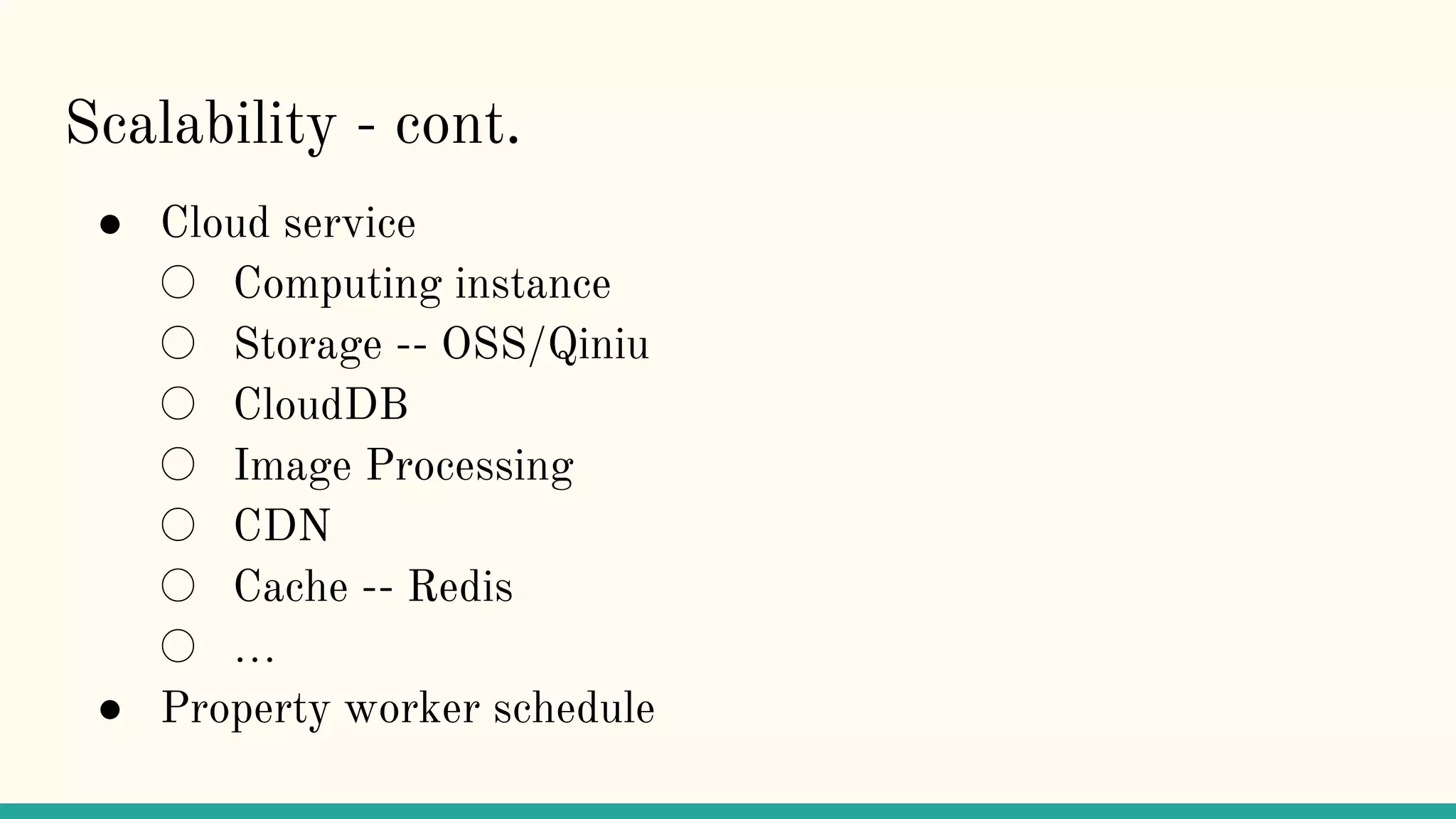 Scalability - cont.
● Cloud service
○ Computing instance
○ Storage -- OSS/Qiniu
○ CloudDB
○ Image Processing
○ CDN
○ Cache -- Redis
○ …
● Property worker schedule