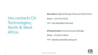 32 © 2014 CA. TOUS DROITS RÉSERVÉS.
Vos contacts CA
Technologies,
North & West
Africa
Ness Labane, Regional Manager Afrique du Nord et Ouest
Mobile : +33 6 78 23 55 39,
mail : ness.labane@ca-mena.com
M’hamed Arahou, Presales & Account Manager
Mobile : +212 661 15 09 91,
mail : mhamed.arahou@ca-mena.com
 