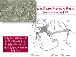 公元前1,100年前後, 阿蘭姆人 
(Aramaeans)的來臨 
作為西北閃語的大宗 
阿摩利語的繼承者, 
阿蘭姆語(Aramaic) 
後來成為近東通用的 
普通話。 
 