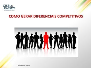 giselakassoy.com.br
COMO GERAR DIFERENCIAIS COMPETITIVOS
 