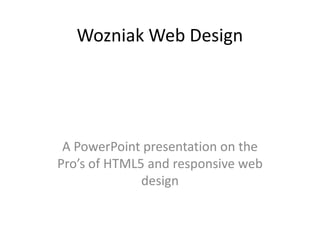Wozniak Web Design
A PowerPoint presentation on the
Pro’s of HTML5 and responsive web
design
 