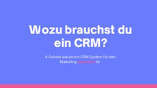 Wozu brauchst du
ein CRM?
4 Gründe warum ein CRM System für dein
Marketing essentiell ist
 