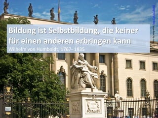 (14)
Fotobyjwvgoehte,http://bit.ly/1j8aJRO
Bildung ist Selbstbildung, die keiner
für einen anderen erbringen kann
Wilhelm von Humboldt, 1767- 1835
 