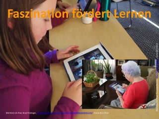 (32)
Faszination fördert Lernen
Bild Kind mit iPad, Brad Flickinger, http://www.flickr.com/photos/56155476@N08/6660091109/, Stand 28.2.2014
BildOmamitiPad,TomasitaGomez,http://bit.ly/1fsOMgt,Stand20.1.2012
 