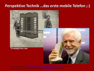 (8)Picture Gallery FreakingNews, http://www.freakingnews.com/First-Mobile-Phone-Pictures-45324.asp, Stand 5.10.2012
Perspektive Technik …das erste mobile Telefon ;-)
The Sydney Morning Harald, March 28, 2008, Martin Cooper, http://bit.ly/OGYRLq , Stand 5.10.2012
 