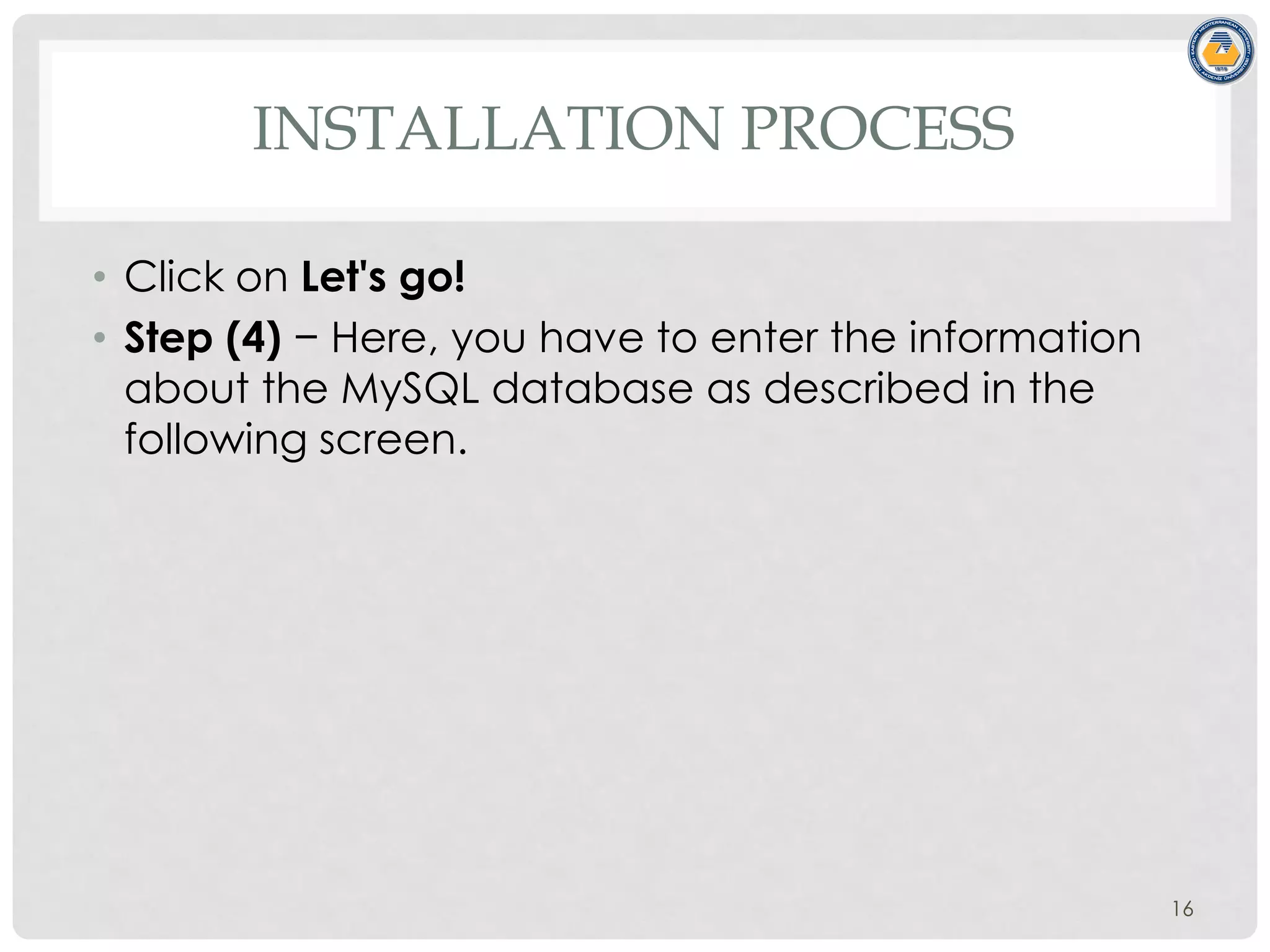 INSTALLATION PROCESS
• Click on Let's go!
• Step (4) − Here, you have to enter the information
about the MySQL database as described in the
following screen.
16
 