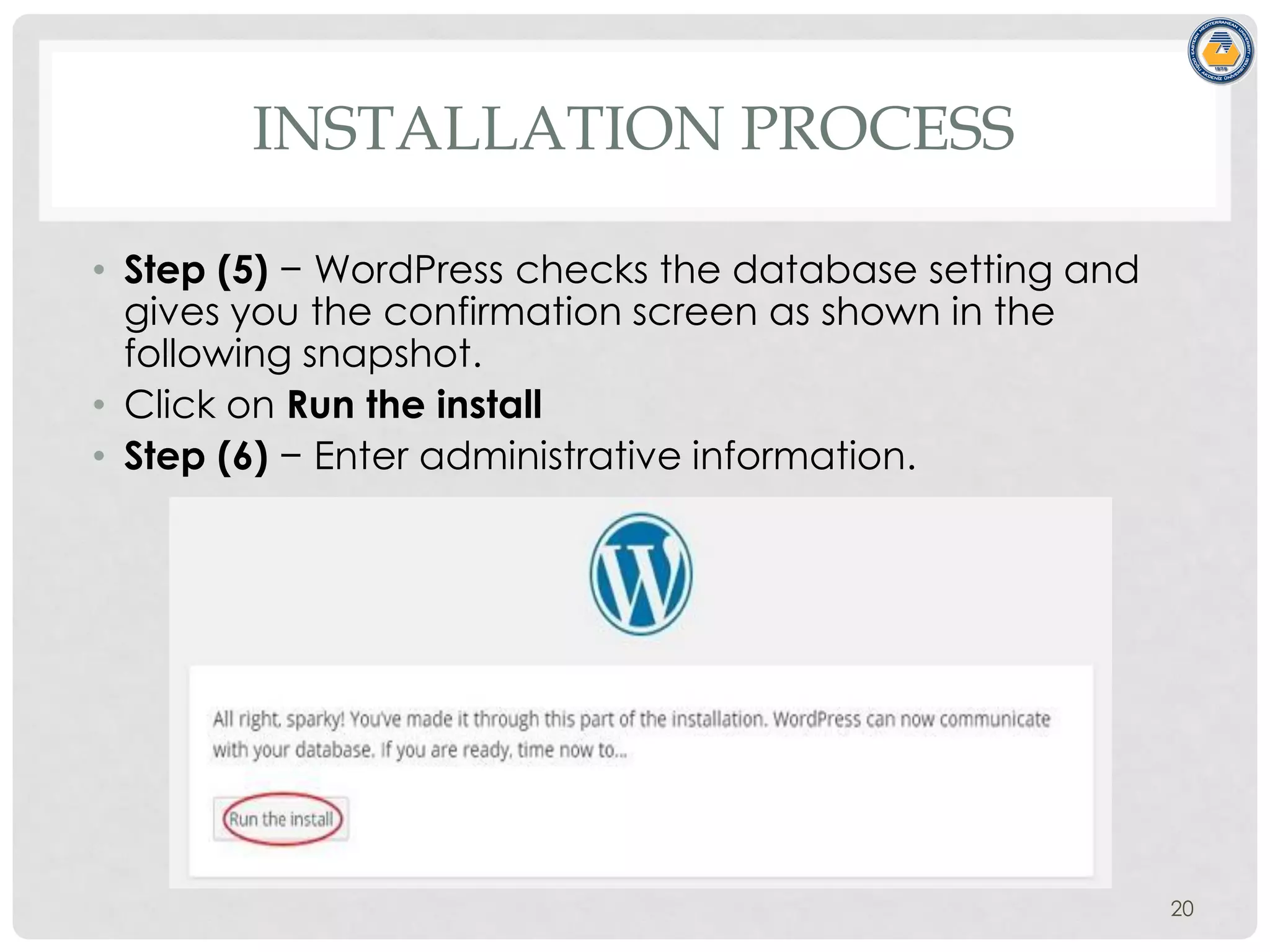 INSTALLATION PROCESS
• Step (5) − WordPress checks the database setting and
gives you the confirmation screen as shown in the
following snapshot.
• Click on Run the install
• Step (6) − Enter administrative information.
20
 