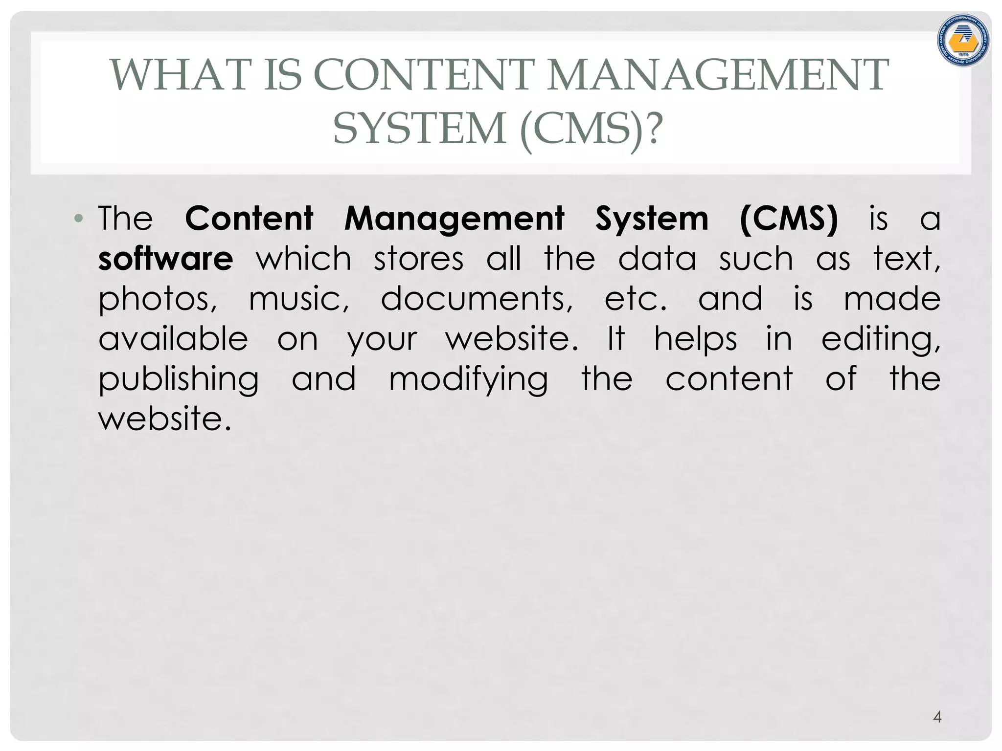 WHAT IS CONTENT MANAGEMENT
SYSTEM (CMS)?
• The Content Management System (CMS) is a
software which stores all the data such as text,
photos, music, documents, etc. and is made
available on your website. It helps in editing,
publishing and modifying the content of the
website.
4
 