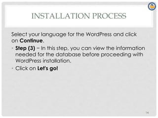 INSTALLATION PROCESS
Select your language for the WordPress and click
on Continue.
• Step (3) − In this step, you can view the information
needed for the database before proceeding with
WordPress installation.
• Click on Let's go!
14
 