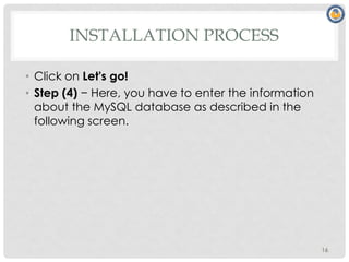 INSTALLATION PROCESS
• Click on Let's go!
• Step (4) − Here, you have to enter the information
about the MySQL database as described in the
following screen.
16
 