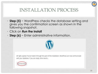 INSTALLATION PROCESS
• Step (5) − WordPress checks the database setting and
gives you the confirmation screen as shown in the
following snapshot.
• Click on Run the install
• Step (6) − Enter administrative information.
20
 
