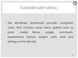 DASHBOARD MENU
• The WordPress Dashboard provides navigation
menu that contains some menu options such as
posts, media library, pages, comments,
appearance options, plugins, users, tools and
settings on the left side.
28
 