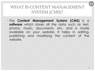 WHAT IS CONTENT MANAGEMENT
SYSTEM (CMS)?
• The Content Management System (CMS) is a
software which stores all the data such as text,
photos, music, documents, etc. and is made
available on your website. It helps in editing,
publishing and modifying the content of the
website.
4
 