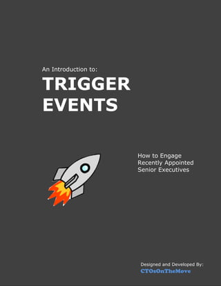 An Introduction to:


TRIGGER
EVENTS

                      How to Engage
                      Recently Appointed
                      Senior Executives




                      Designed and Developed By:
                      CTOsOnTheMove
 