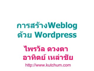 การสร้าง Weblog ด้วย  Wordpress ไพรวัล ดวงตา  อาทิตย์ เหล่าชัย http://www.kutchum.com 