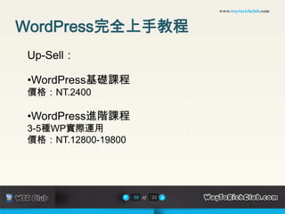 www.waytorichclub.com



WordPress完全上手教程
 Up-Sell：

 •WordPress基礎課程
 價格：NT.2400

 •WordPress進階課程
 3-5種WP實際運用
 價格：NT.12800-19800




                     10 of   22
 