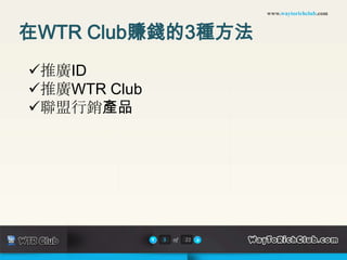 www.waytorichclub.com



在WTR Club賺錢的3種方法
推廣ID
推廣WTR Club
聯盟行銷產品




              3   of   22
 