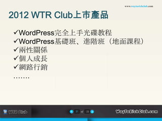 www.waytorichclub.com



2012 WTR Club上市產品
WordPress完全上手光碟教程
WordPress基礎班、進階班（地面課程）
兩性關係
個人成長
網路行銷
…….



           7   of   22
 