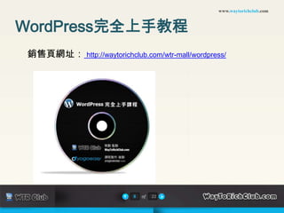 www.waytorichclub.com



WordPress完全上手教程
 銷售頁網址： http://waytorichclub.com/wtr-mall/wordpress/




                            8   of   22
 