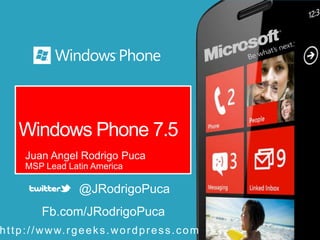 Windows Phone 7.5
       Juan Angel Rodrigo Puca
       MSP Lead Latin America

                       @JRodrigoPuca
            Fb.com/JRodrigoPuca
h t t p : / / w w w. r g e e k s . w o r d p r e s s . c o m
 