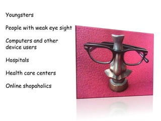 Youngsters
People with weak eye sight
Computers and other
device users
Hospitals
Health care centers
Online shopaholics
 