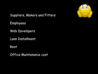 Suppliers, Makers and Fitters
Employees
Web Developers
Loan Installment
Rent
Office Maintenance cost
 