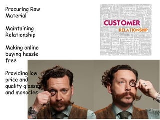 Procuring Raw
Material
Maintaining
Relationship
Making online
buying hassle
free
Providing low
price and
quality glasses
and monocles
 