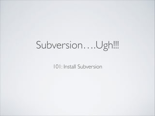Subversion….Ugh!!!
101: Install Subversion
 