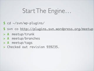 StartThe Engine…
$ cd ~/svn/wp-plugins/
$ svn co http://plugins.svn.wordpress.org/meetup
> A	 meetup/trunk	
> A	 meetup/branches	
> A	 meetup/tags	
> Checked out revision 939235.
 