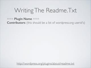WritingThe Readme.Txt
http://wordpress.org/plugins/about/readme.txt
=== Plugin Name ===
Contributors: (this should be a list of wordpress.org userid's)
 
