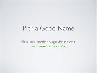 Pick a Good Name
Make sure another plugin doesn’t exist 	

with same name or slug
 