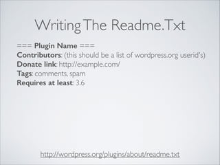 WritingThe Readme.Txt
http://wordpress.org/plugins/about/readme.txt
=== Plugin Name ===
Contributors: (this should be a list of wordpress.org userid's)
Donate link: http://example.com/
Tags: comments, spam
Requires at least: 3.6
 