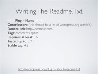 WritingThe Readme.Txt
http://wordpress.org/plugins/about/readme.txt
=== Plugin Name ===
Contributors: (this should be a list of wordpress.org userid's)
Donate link: http://example.com/
Tags: comments, spam
Requires at least: 3.6
Tested up to: 3.9.1
Stable tag: 4.3
 