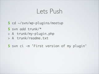 Lets Push
$ cd ~/svn/wp-plugins/meetup
$ svn add trunk/*
> A	 trunk/my-plugin.php	
> A	 trunk/readme.txt
$ svn ci -m 'First version of my plugin'
 