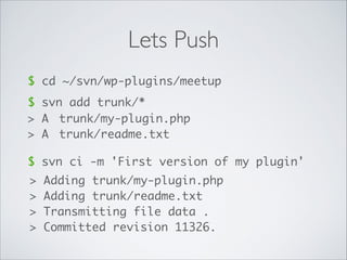 Lets Push
$ cd ~/svn/wp-plugins/meetup
$ svn add trunk/*
> A	 trunk/my-plugin.php	
> A	 trunk/readme.txt
$ svn ci -m 'First version of my plugin'
> Adding	trunk/my-plugin.php	
> Adding	trunk/readme.txt	
> Transmitting file data .	
> Committed revision 11326.
 