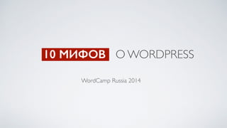 10 МИФОВ О WORDPRESS
WordCamp Russia 2014
 