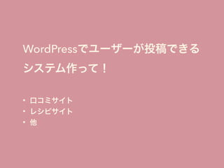 WordPressでユーザーが投稿できる
システム作って！
• 口コミサイト
• レシピサイト
• 他
 